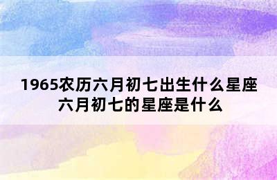 1965农历六月初七出生什么星座 六月初七的星座是什么